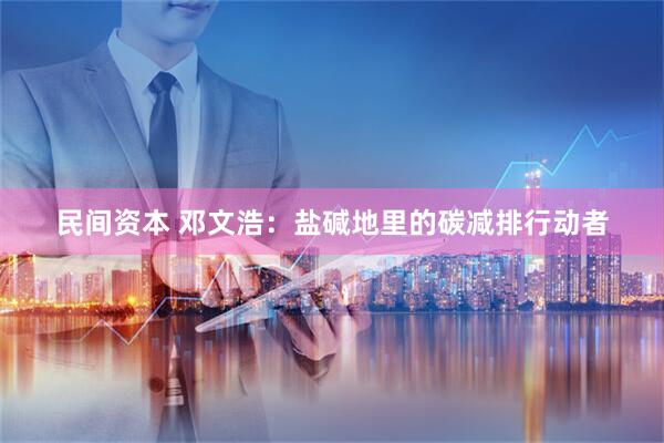 民间资本 邓文浩：盐碱地里的碳减排行动者