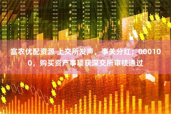 富农优配资源 上交所发声，事关分红；000100，购买资产事项获深交所审核通过