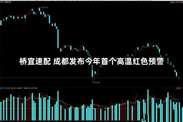 桥宜速配 成都发布今年首个高温红色预警