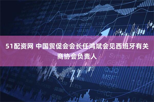 51配资网 中国贸促会会长任鸿斌会见西班牙有关商协会负责人