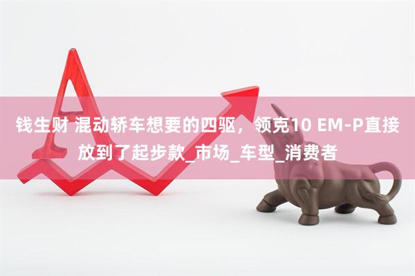 钱生财 混动轿车想要的四驱，领克10 EM-P直接放到了起步款_市场_车型_消费者