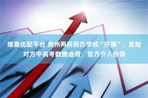 维嘉优配平台 贵州两所民办学校“开撕”，互指对方中高考数据造假，官方介入协调