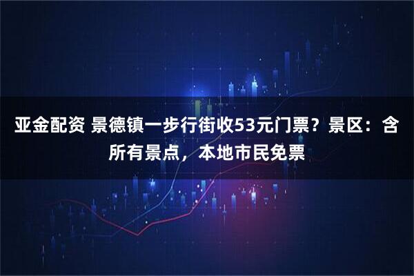 亚金配资 景德镇一步行街收53元门票？景区：含所有景点，本地市民免票