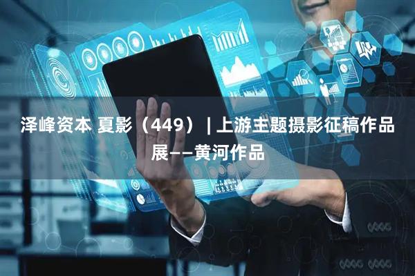泽峰资本 夏影（449） | 上游主题摄影征稿作品展——黄河作品