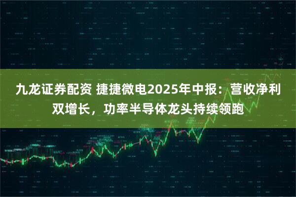 九龙证券配资 捷捷微电2025年中报：营收净利双增长，功率半导体龙头持续领跑