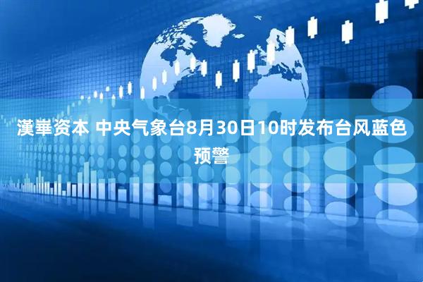 漢崋资本 中央气象台8月30日10时发布台风蓝色预警