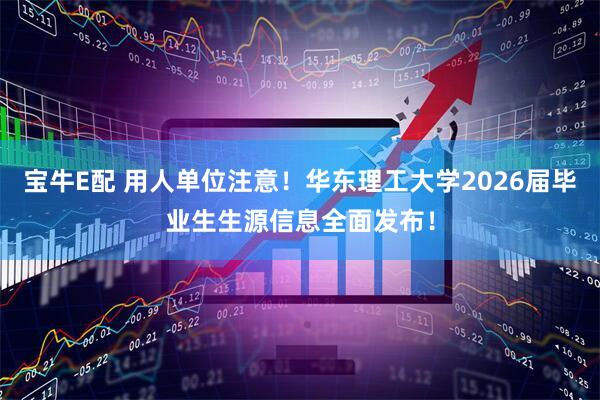 宝牛E配 用人单位注意！华东理工大学2026届毕业生生源信息全面发布！