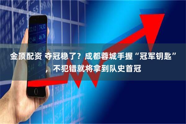 金顶配资 夺冠稳了？成都蓉城手握“冠军钥匙”，不犯错就将拿到队史首冠