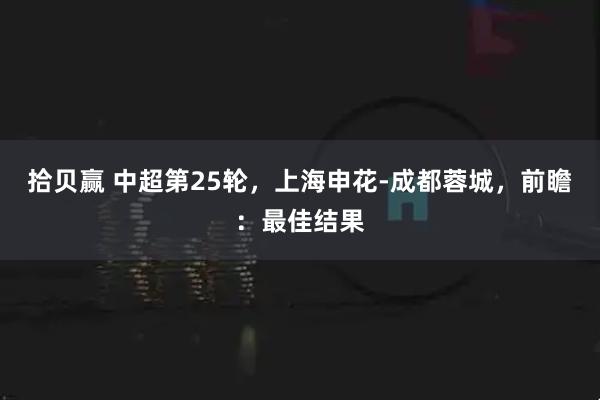 拾贝赢 中超第25轮，上海申花-成都蓉城，前瞻：最佳结果
