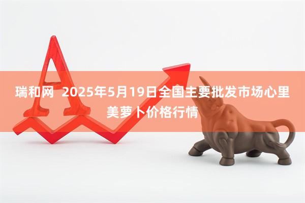 瑞和网  2025年5月19日全国主要批发市场心里美萝卜价格行情