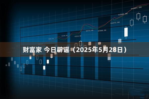 财富家 今日辟谣（2025年5月28日）