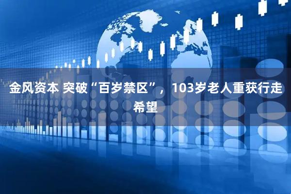 金风资本 突破“百岁禁区”，103岁老人重获行走希望