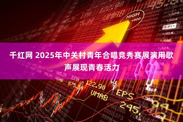 千红网 2025年中关村青年合唱竞秀赛展演用歌声展现青春活力