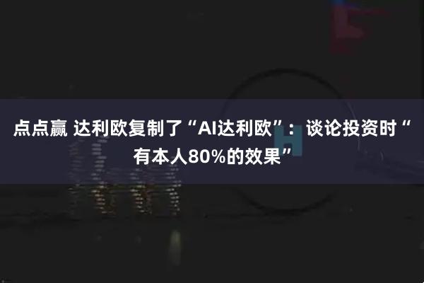点点赢 达利欧复制了“AI达利欧”：谈论投资时“有本人80%的效果”