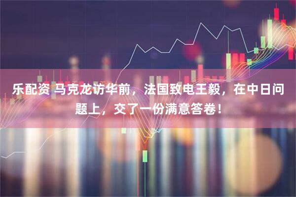 乐配资 马克龙访华前，法国致电王毅，在中日问题上，交了一份满意答卷！