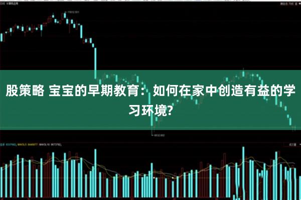 股策略 宝宝的早期教育：如何在家中创造有益的学习环境?
