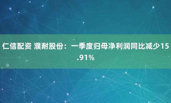 仁信配资 濮耐股份：一季度归母净利润同比减少15.91%