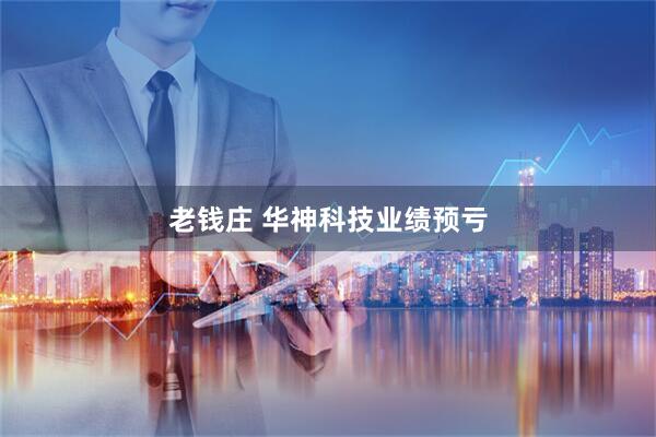 老钱庄 华神科技业绩预亏