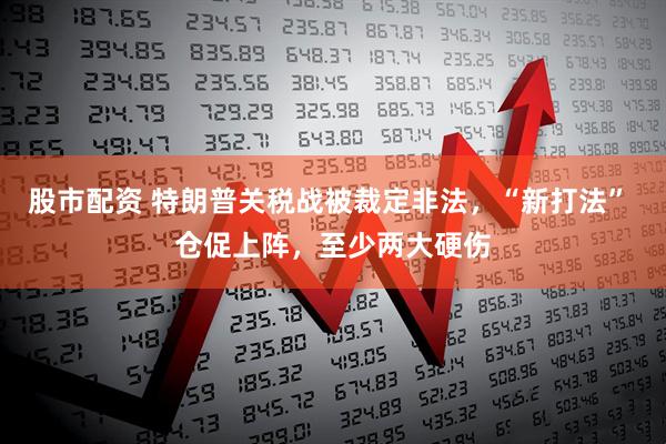 股市配资 特朗普关税战被裁定非法，“新打法” 仓促上阵，至少两大硬伤