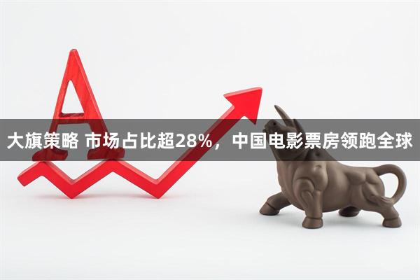 大旗策略 市场占比超28%，中国电影票房领跑全球